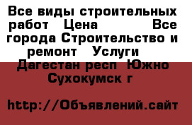 Все виды строительных работ › Цена ­ 1 000 - Все города Строительство и ремонт » Услуги   . Дагестан респ.,Южно-Сухокумск г.